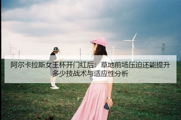 阿尔卡拉斯女王杯开门红后：草地前场压迫还能提升多少技战术与适应性分析
