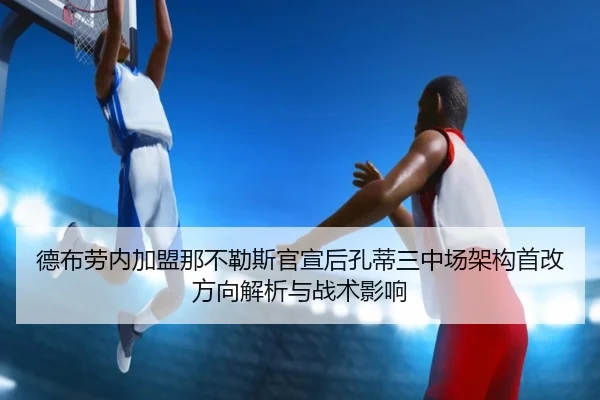 德布劳内加盟那不勒斯官宣后孔蒂三中场架构首改方向解析与战术影响