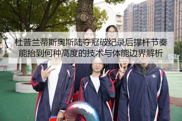 杜普兰蒂斯奥斯陆夺冠破纪录后撑杆节奏能抬到何种高度的技术与体能边界解析