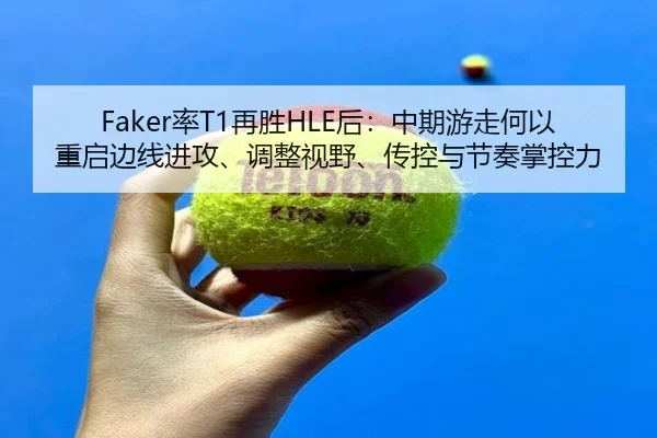 Faker率T1再胜HLE后：中期游走何以重启边线进攻、调整视野、传控与节奏掌控力