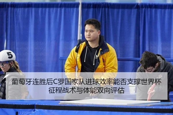 葡萄牙连胜后C罗国家队进球效率能否支撑世界杯征程战术与体能双向评估