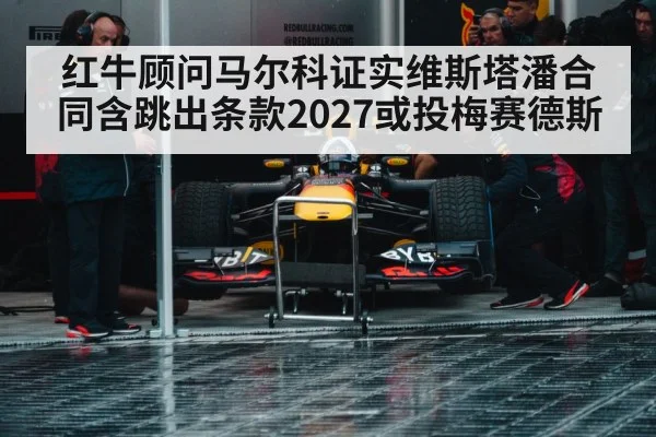 红牛顾问马尔科证实维斯塔潘合同含跳出条款2027或投梅赛德斯