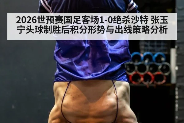 2026世预赛国足客场1-0绝杀沙特 张玉宁头球制胜后积分形势与出线策略分析