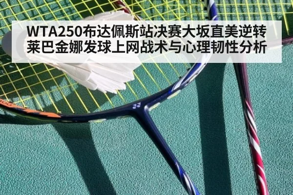 WTA250布达佩斯站决赛大坂直美逆转莱巴金娜发球上网战术与心理韧性分析