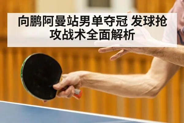 向鹏阿曼站男单夺冠 发球抢攻战术全面解析