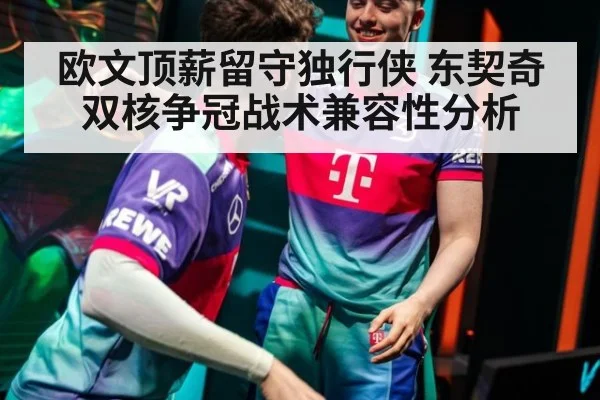 欧文顶薪留守独行侠 东契奇双核争冠战术兼容性分析